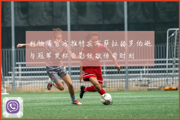 利物浦官方推特发布萨拉赫罗伯逊与冠军奖杯合影致敬传奇时刻