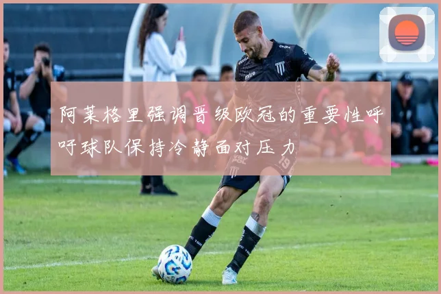 阿莱格里强调晋级欧冠的重要性呼吁球队保持冷静面对压力