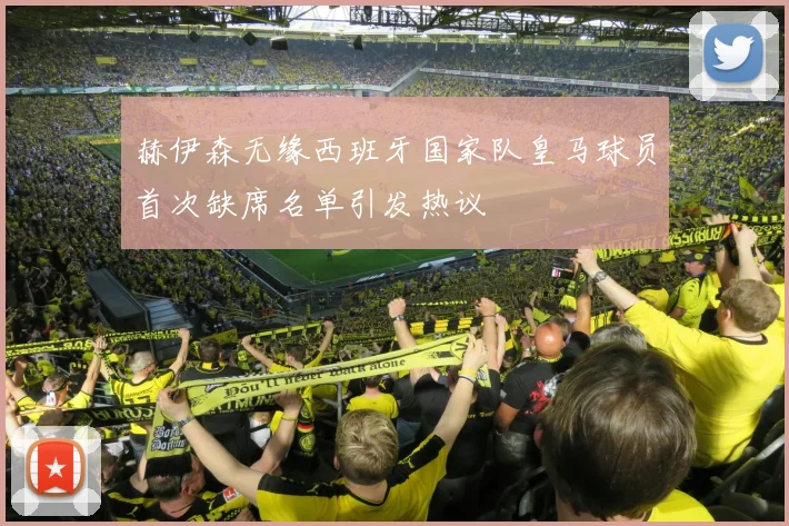 赫伊森无缘西班牙国家队皇马球员首次缺席名单引发热议