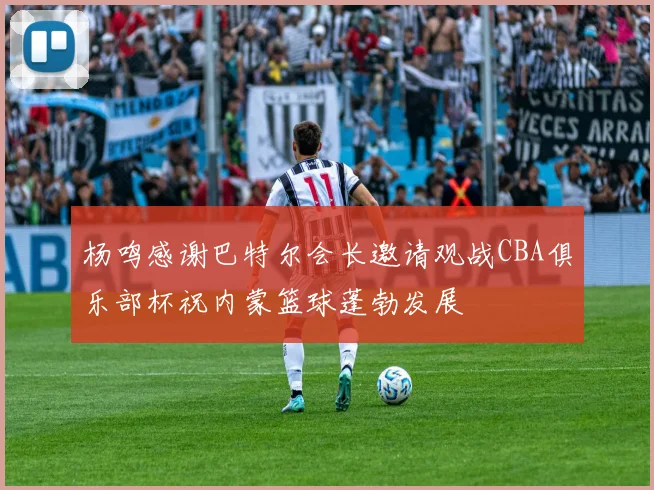 杨鸣感谢巴特尔会长邀请观战CBA俱乐部杯祝内蒙篮球蓬勃发展