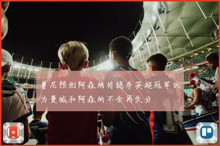 鲁尼预测阿森纳将稳夺英超冠军认为曼城和阿森纳不会再失分