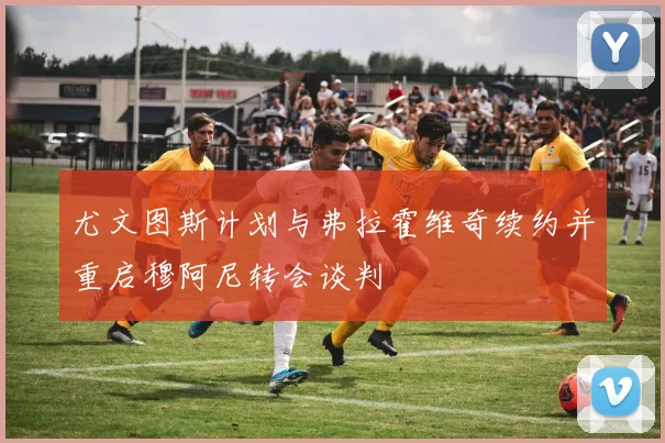 尤文图斯计划与弗拉霍维奇续约并重启穆阿尼转会谈判