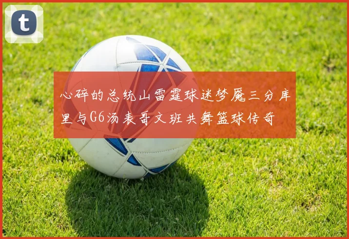 心碎的总统山雷霆球迷梦魇三分库里与G6汤表哥文班共舞篮球传奇