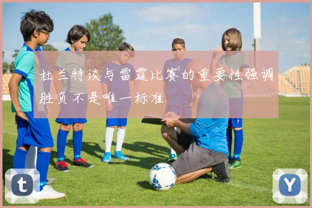杜兰特谈与雷霆比赛的重要性强调胜负不是唯一标准