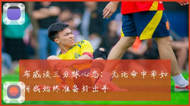布威谈三分球心态：无论命中率如何我始终准备好出手