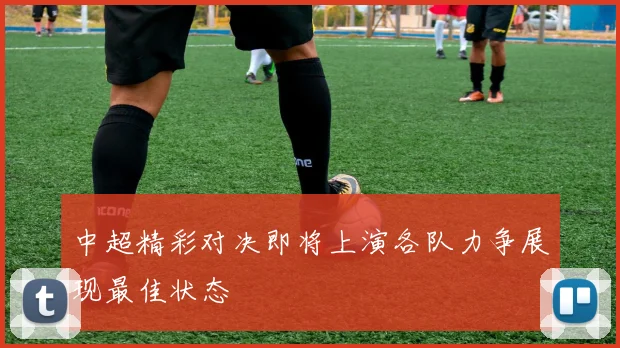 中超精彩对决即将上演各队力争展现最佳状态