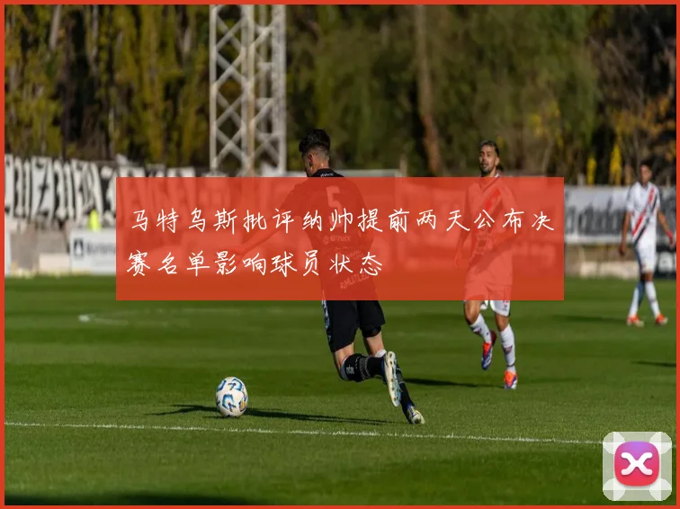 马特乌斯批评纳帅提前两天公布决赛名单影响球员状态