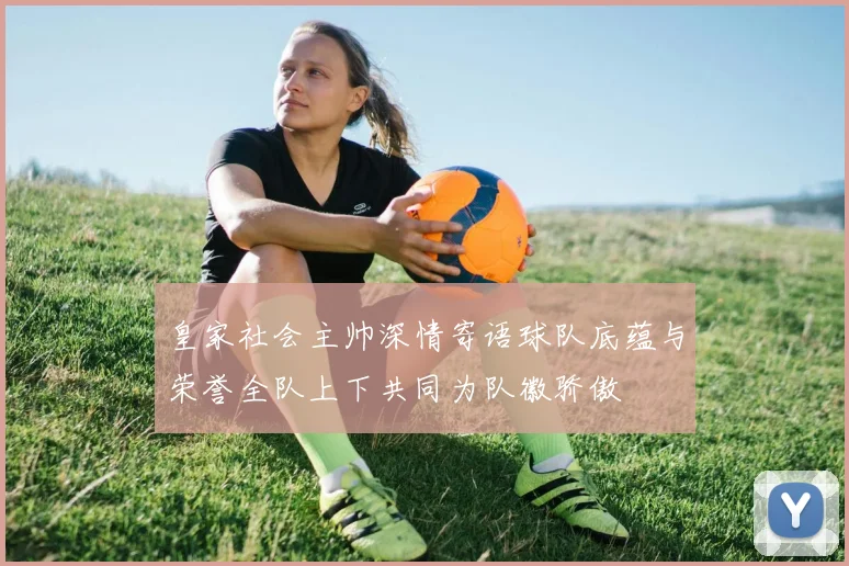 皇家社会主帅深情寄语球队底蕴与荣誉全队上下共同为队徽骄傲