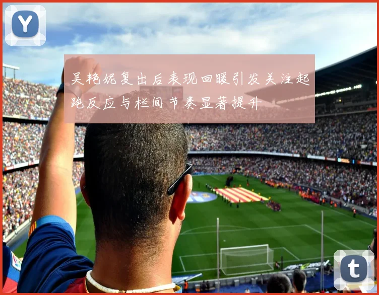 吴艳妮复出后表现回暖引发关注起跑反应与栏间节奏显著提升